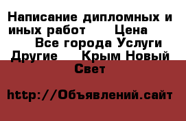 Написание дипломных и иных работ!!! › Цена ­ 10 000 - Все города Услуги » Другие   . Крым,Новый Свет